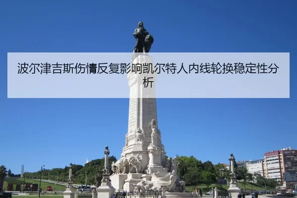 波尔津吉斯伤情反复影响凯尔特人内线轮换稳定性分析