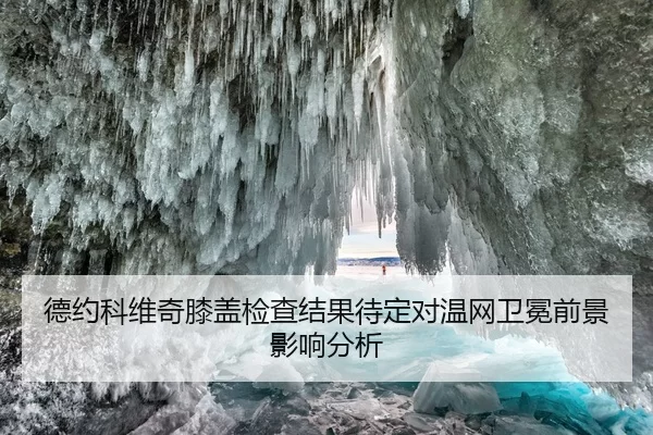 德约科维奇膝盖检查结果待定对温网卫冕前景影响分析
