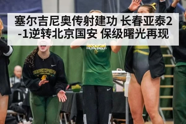 塞尔吉尼奥传射建功 长春亚泰2-1逆转北京国安 保级曙光再现