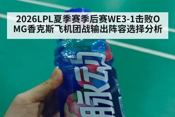 2026LPL夏季赛季后赛WE3-1击败OMG香克斯飞机团战输出阵容选择分析