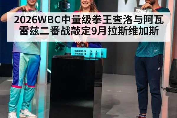 2026WBC中量级拳王查洛与阿瓦雷兹二番战敲定9月拉斯维加斯