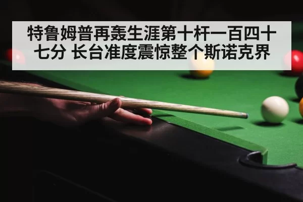 特鲁姆普再轰生涯第十杆一百四十七分 长台准度震惊整个斯诺克界