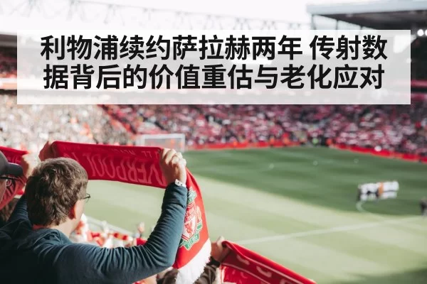 利物浦续约萨拉赫两年 传射数据背后的价值重估与老化应对