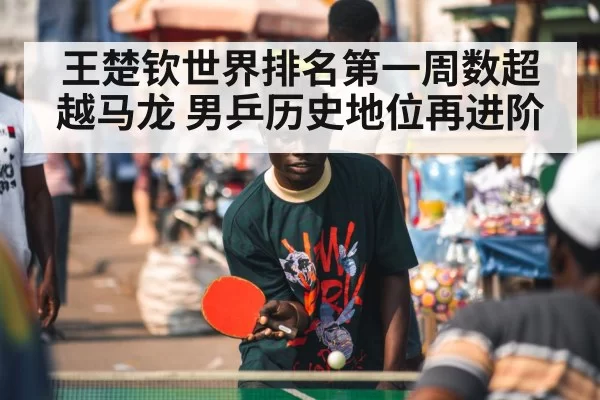 王楚钦世界排名第一周数超越马龙 男乒历史地位再进阶