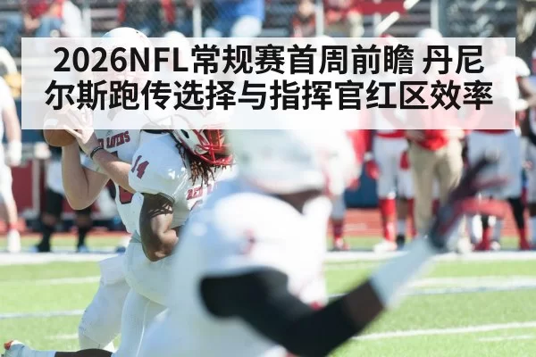 2026NFL常规赛首周前瞻 丹尼尔斯跑传选择与指挥官红区效率